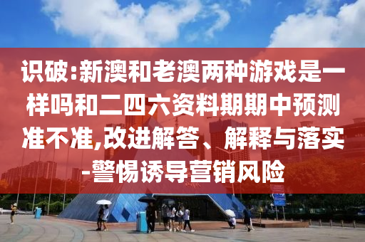 識(shí)破:新澳和老澳兩種游戲是一樣嗎和二四六資料期期中預(yù)測(cè)準(zhǔn)不準(zhǔn),改進(jìn)解答、解釋與落實(shí)-警惕誘導(dǎo)營(yíng)銷(xiāo)風(fēng)險(xiǎn)