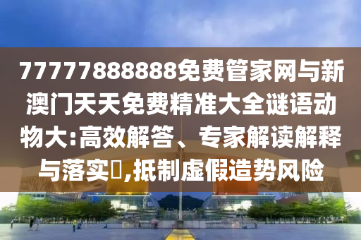 77777888888免費(fèi)管家網(wǎng)與新澳門天天免費(fèi)精準(zhǔn)大全謎語(yǔ)動(dòng)物大:高效解答、專家解讀解釋與落實(shí)?,抵制虛假造勢(shì)風(fēng)險(xiǎn)