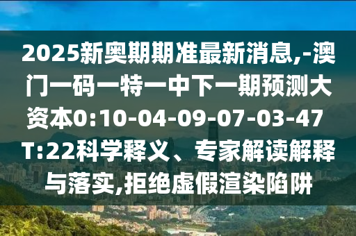 2025新奧期期準最新消息,-澳門一碼一特一中下一期預測大資本0:10-04-09-07-03-47 T:22科學釋義、專家解讀解釋與落實,拒絕虛假渲染陷阱