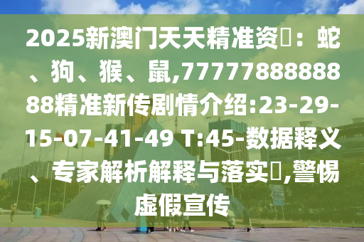 2025新澳門天天精準資枓:蛇、狗、猴、鼠,7777788888888精準新傳劇情介紹:23-29-15-07-41-49 T:45-數據釋義、專家解析解釋與落實?,警惕虛假宣傳