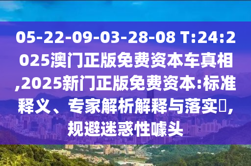 05-22-09-03-28-08 T:24:2025澳門正版免費資本車真相,2025新門正版免費資本:標準釋義、專家解析解釋與落實?,規避迷惑性噱頭
