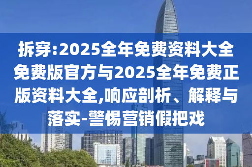 拆穿:2025全年免費資料大全免費版官方與2025全年免費正版資料大全,響應剖析、解釋與落實-警惕營銷假把戲