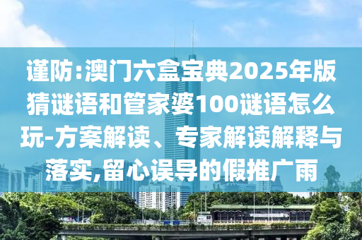 謹防:澳門六盒寶典2025年版猜謎語和管家婆100謎語怎么玩-方案解讀、專家解讀解釋與落實,留心誤導的假推廣雨