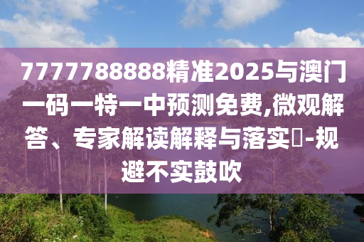 7777788888精準2025與澳門一碼一特一中預測免費,微觀解答、專家解讀解釋與落實?-規避不實鼓吹