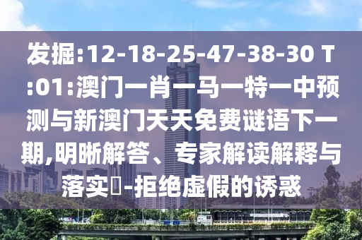 發掘:12-18-25-47-38-30 T:01:澳門一肖一馬一特一中預測與新澳門天天免費謎語下一期,明晰解答、專家解讀解釋與落實?-拒絕虛假的誘惑