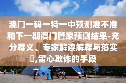 澳門一碼一特一中預測準不準和下一期澳門管家預測結果-充分釋義、專家解讀解釋與落實?,留心欺詐的手段