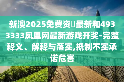 新澳2025免費資枓最新和4933333鳳凰網最新游戲開獎-完整釋義、解釋與落實,抵制不實承諾危害