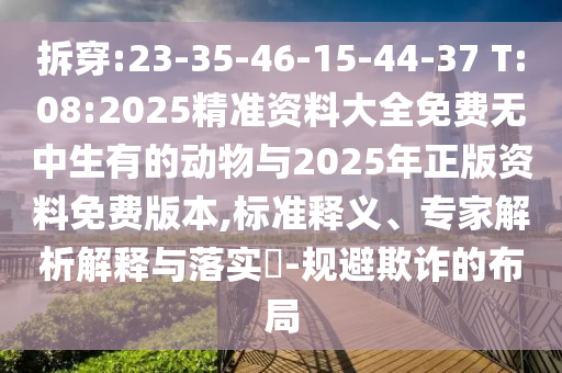 拆穿:23-35-46-15-44-37 T:08:2025精準資料大全免費無中生有的動物與2025年正版資料免費版本,標準釋義、專家解析解釋與落實?-規避欺詐的布局