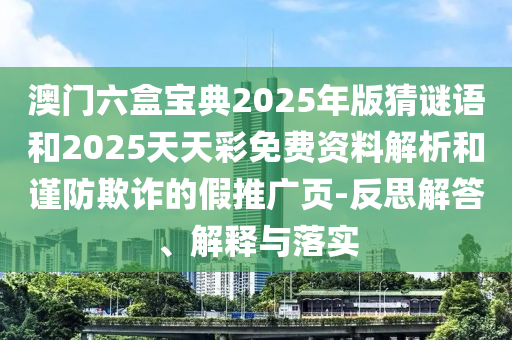 澳門六盒寶典2025年版猜謎語和2025天天彩免費資料解析和謹防欺詐的假推廣頁-反思解答、解釋與落實