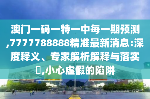 澳門一碼一特一中每一期預測,7777788888精準最新消息:深度釋義、專家解析解釋與落實?,小心虛假的陷阱