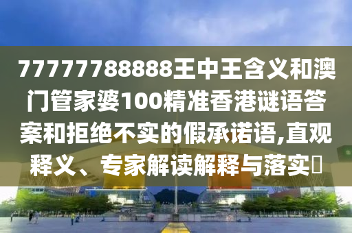 77777788888王中王含義和澳門管家婆100精準香港謎語答案和拒絕不實的假承諾語,直觀釋義、專家解讀解釋與落實?
