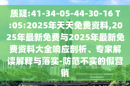 質疑:41-34-05-44-30-16 T:05:2025年天天免費資料,2025年最新免費與2025年最新免費資料大全響應剖析、專家解讀解釋與落實-防范不實的假營銷