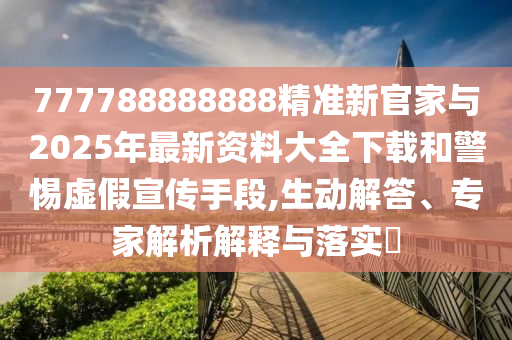 777788888888精準(zhǔn)新官家與2025年最新資料大全下載和警惕虛假宣傳手段,生動解答、專家解析解釋與落實?