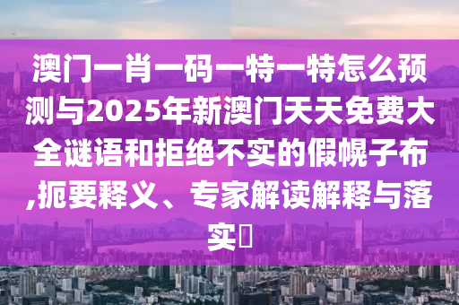 澳門一肖一碼一特一特怎么預測與2025年新澳門天天免費大全謎語和拒絕不實的假幌子布,扼要釋義、專家解讀解釋與落實?
