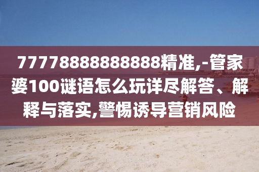 77778888888888精準,-管家婆100謎語怎么玩詳盡解答、解釋與落實,警惕誘導營銷風險