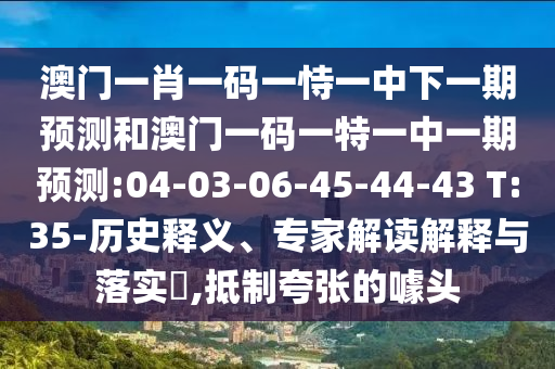 澳門一肖一碼一恃一中下一期預測和澳門一碼一特一中一期預測:04-03-06-45-44-43 T:35-歷史釋義、專家解讀解釋與落實?,抵制夸張的噱頭