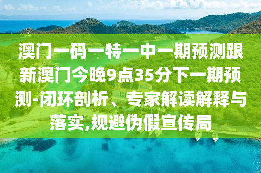 澳門一碼一特一中一期預測跟新澳門今晚9點35分下一期預測-閉環剖析、專家解讀解釋與落實,規避偽假宣傳局