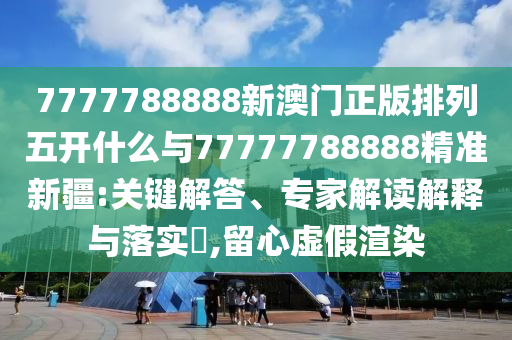 7777788888新澳門正版排列五開什么與77777788888精準新疆:關鍵解答、專家解讀解釋與落實?,留心虛假渲染
