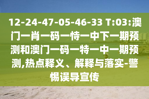 12-24-47-05-46-33 T:03:澳門一肖一碼一恃一中下一期預測和澳門一碼一特一中一期預測,熱點釋義、解釋與落實-警惕誤導宣傳