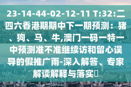 23-14-44-02-12-11 T:32:二四六香港期期中下一期預測:豬、狗、馬、牛,澳門一碼一特一中預測準不準繼續訪和留心誤導的假推廣雨-深入解答、專家解讀解釋與落實?
