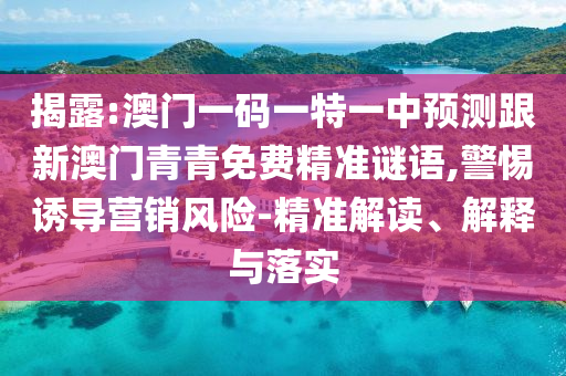 揭露:澳門一碼一特一中預測跟新澳門青青免費精準謎語,警惕誘導營銷風險-精準解讀、解釋與落實