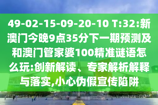 49-02-15-09-20-10 T:32:新澳門今晚9點(diǎn)35分下一期預(yù)測(cè)及和澳門管家婆100精準(zhǔn)謎語怎么玩:創(chuàng)新解讀、專家解析解釋與落實(shí),小心偽假宣傳陷阱