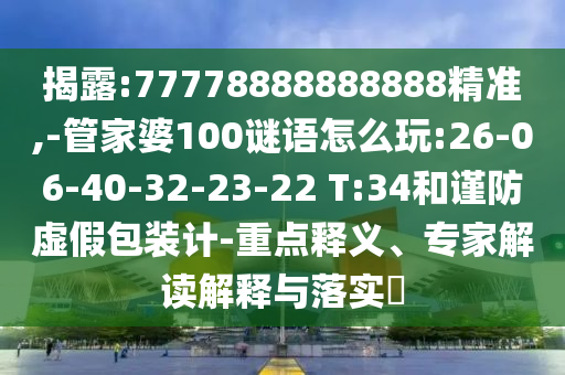 揭露:77778888888888精準(zhǔn),-管家婆100謎語怎么玩:26-06-40-32-23-22 T:34和謹(jǐn)防虛假包裝計(jì)-重點(diǎn)釋義、專家解讀解釋與落實(shí)?