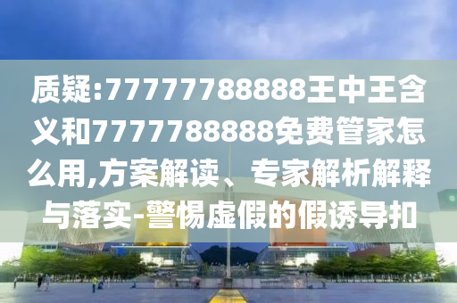 質(zhì)疑:77777788888王中王含義和7777788888免費(fèi)管家怎么用,方案解讀、專家解析解釋與落實(shí)-警惕虛假的假誘導(dǎo)扣
