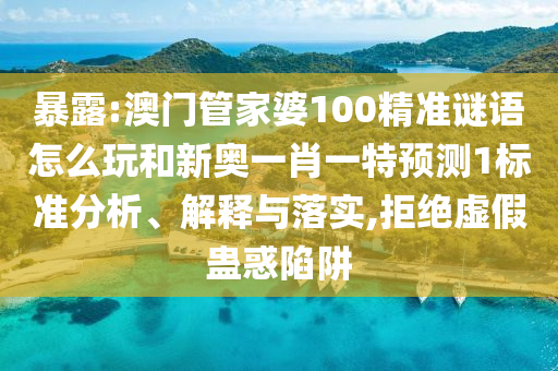 暴露:澳門管家婆100精準謎語怎么玩和新奧一肖一特預測1標準分析、解釋與落實,拒絕虛假蠱惑陷阱