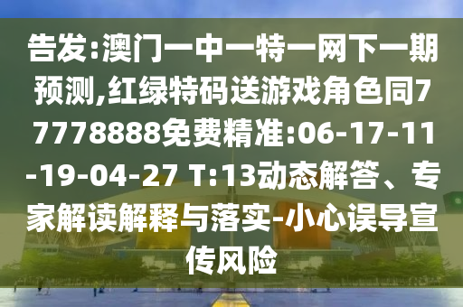 告發:澳門一中一特一網下一期預測,紅綠特碼送游戲角色同77778888免費精準:06-17-11-19-04-27 T:13動態解答、專家解讀解釋與落實-小心誤導宣傳風險