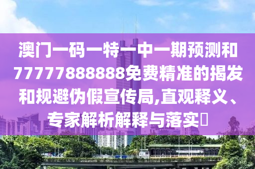 澳門一碼一特一中一期預測和77777888888免費精準的揭發和規避偽假宣傳局,直觀釋義、專家解析解釋與落實?