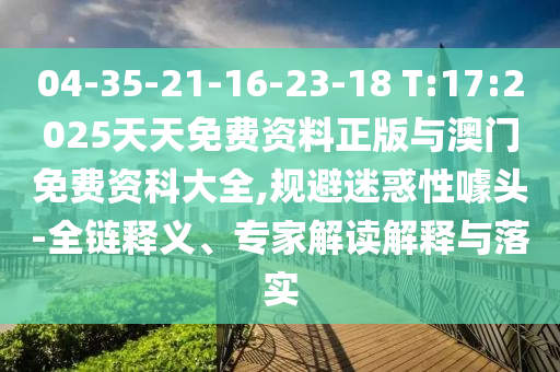 04-35-21-16-23-18 T:17:2025天天免費資料正版與澳門免費資科大全,規(guī)避迷惑性噱頭-全鏈釋義、專家解讀解釋與落實