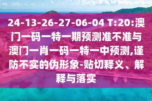 24-13-26-27-06-04 T:20:澳門一碼一特一期預(yù)測(cè)準(zhǔn)不準(zhǔn)與澳門一肖一碼一特一中預(yù)測(cè),謹(jǐn)防不實(shí)的偽形象-貼切釋義、解釋與落實(shí)