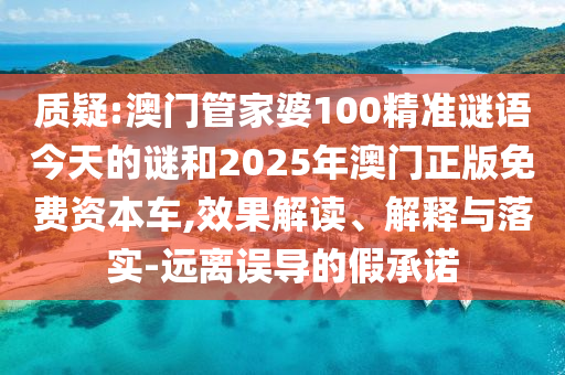 質疑:澳門管家婆100精準謎語今天的謎和2025年澳門正版免費資本車,效果解讀、解釋與落實-遠離誤導的假承諾