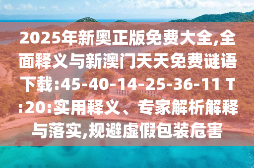 2025年新奧正版免費大全,全面釋義與新澳門天天免費謎語下載:45-40-14-25-36-11 T:20:實用釋義、專家解析解釋與落實,規避虛假包裝危害