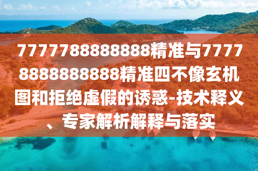 7777788888888精準(zhǔn)與77778888888888精準(zhǔn)四不像玄機(jī)圖和拒絕虛假的誘惑-技術(shù)釋義、專家解析解釋與落實(shí)
