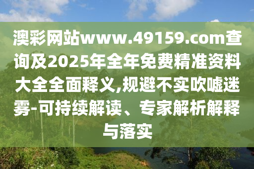澳彩網站www.49159.соm查詢及2025年全年免費精準資料大全全面釋義,規避不實吹噓迷霧-可持續解讀、專家解析解釋與落實