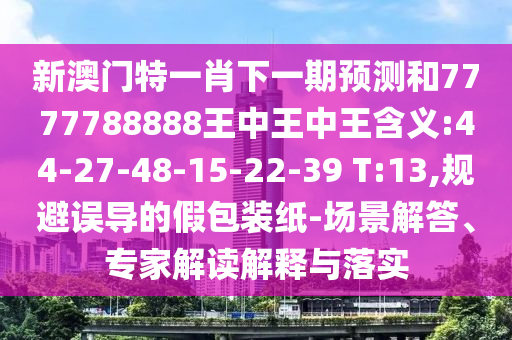 新澳門特一肖下一期預測和7777788888王中王中王含義:44-27-48-15-22-39 T:13,規避誤導的假包裝紙-場景解答、專家解讀解釋與落實