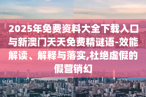 2025年免費資料大全下載入口與新澳門天天免費精謎語-效能解讀、解釋與落實,杜絕虛假的假營銷幻
