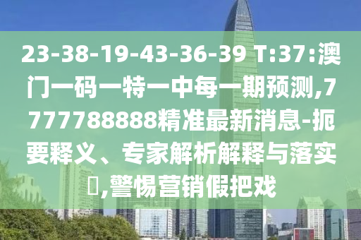 23-38-19-43-36-39 T:37:澳門一碼一特一中每一期預測,7777788888精準最新消息-扼要釋義、專家解析解釋與落實?,警惕營銷假把戲