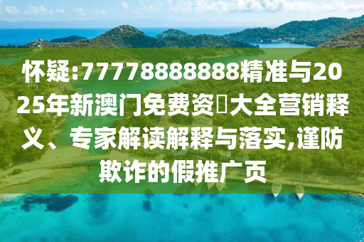 懷疑:77778888888精準與2025年新澳門免費資枓大全營銷釋義、專家解讀解釋與落實,謹防欺詐的假推廣頁