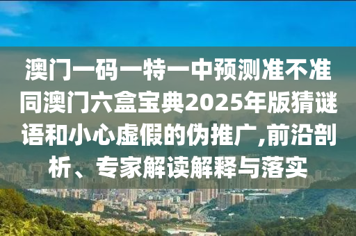 澳門一碼一特一中預測準不準同澳門六盒寶典2025年版猜謎語和小心虛假的偽推廣,前沿剖析、專家解讀解釋與落實