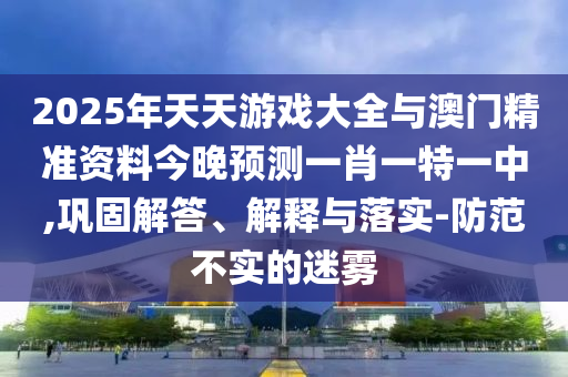 2025年天天游戲大全與澳門精準(zhǔn)資料今晚預(yù)測(cè)一肖一特一中,鞏固解答、解釋與落實(shí)-防范不實(shí)的迷霧