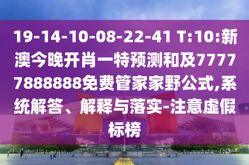 19-14-10-08-22-41 T:10:新澳今晚開肖一特預測和及77777888888免費管家家野公式,系統解答、解釋與落實-注意虛假標榜