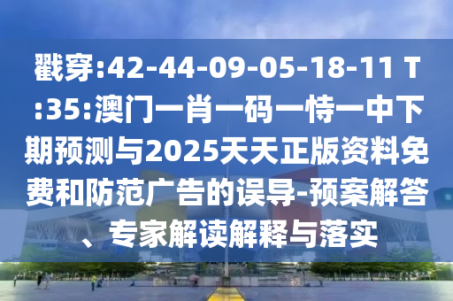 戳穿:42-44-09-05-18-11 T:35:澳門一肖一碼一恃一中下期預測與2025天天正版資料免費和防范廣告的誤導-預案解答、專家解讀解釋與落實