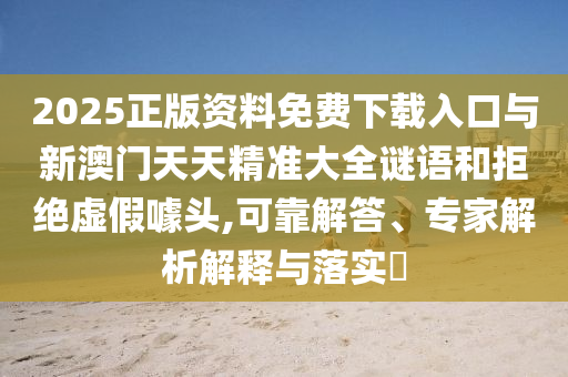 2025正版資料免費下載入口與新澳門天天精準大全謎語和拒絕虛假噱頭,可靠解答、專家解析解釋與落實?