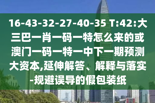 16-43-32-27-40-35 T:42:大三巴一肖一碼一特怎么來(lái)的或澳門一碼一特一中下一期預(yù)測(cè)大資本,延伸解答、解釋與落實(shí)-規(guī)避誤導(dǎo)的假包裝紙