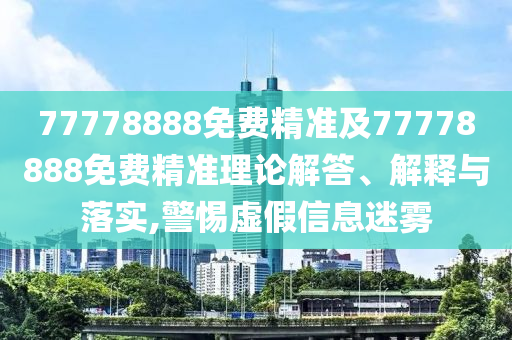77778888免費(fèi)精準(zhǔn)及77778888免費(fèi)精準(zhǔn)理論解答、解釋與落實(shí),警惕虛假信息迷霧