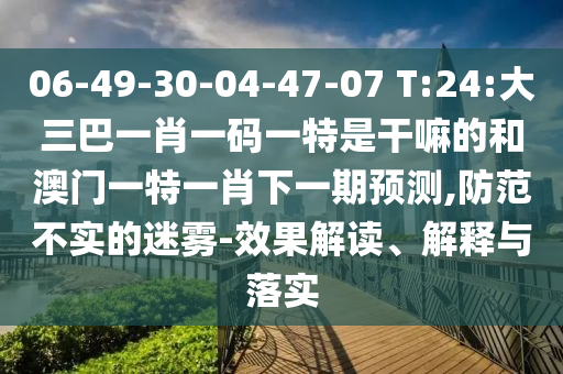 06-49-30-04-47-07 T:24:大三巴一肖一碼一特是干嘛的和澳門一特一肖下一期預(yù)測(cè),防范不實(shí)的迷霧-效果解讀、解釋與落實(shí)