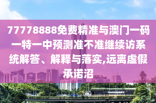 77778888免費精準與澳門一碼一特一中預測準不準繼續訪系統解答、解釋與落實,遠離虛假承諾沼